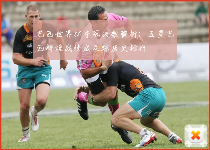 巴西世界杯夺冠次数解析：五星巴西辉煌战绩成足球历史标杆