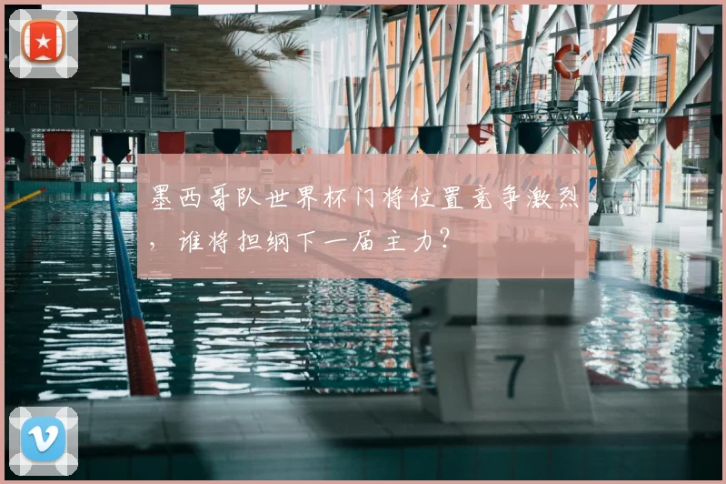 墨西哥队世界杯门将位置竞争激烈，谁将担纲下一届主力？