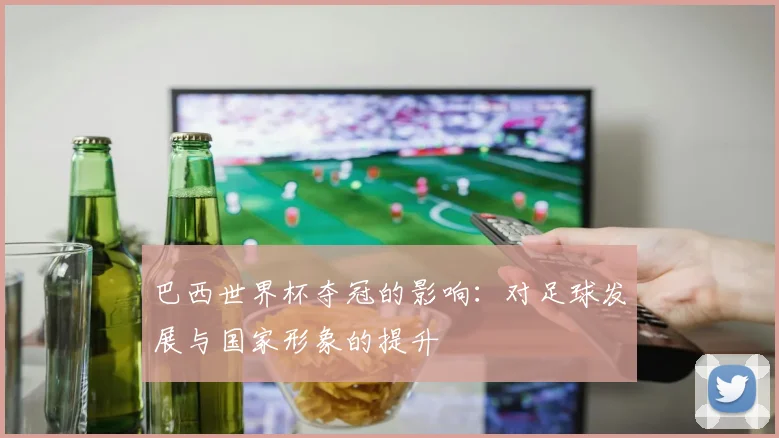 巴西世界杯夺冠的影响：对足球发展与国家形象的提升