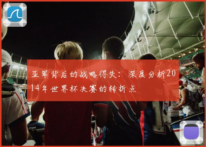亚军背后的战略得失：深度分析2014年世界杯决赛的转折点
