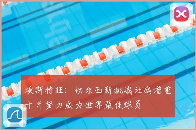 埃斯特旺：切尔西新挑战让我增重十斤努力成为世界最佳球员