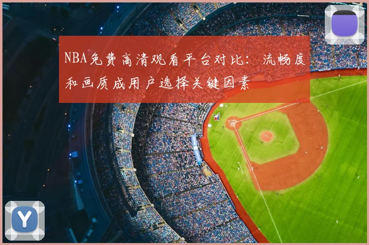 NBA免费高清观看平台对比:流畅度和画质成用户选择关键因素