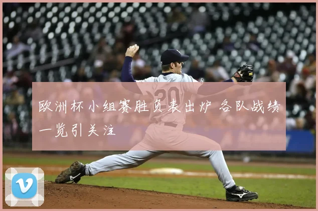 欧洲杯小组赛胜负表出炉 各队战绩一览引关注