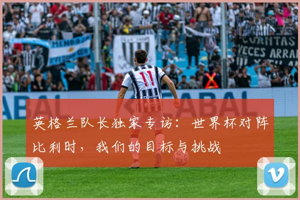 英格兰队长独家专访：世界杯对阵比利时，我们的目标与挑战