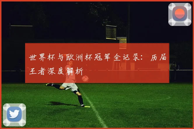 世界杯与欧洲杯冠军全记录：历届王者深度解析