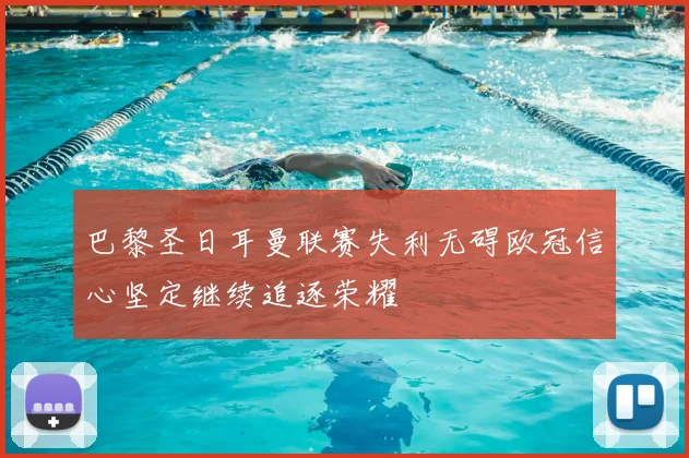 巴黎圣日耳曼联赛失利无碍欧冠信心坚定继续追逐荣耀