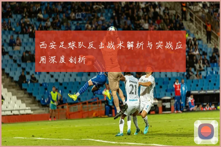 西安足球队反击战术解析与实战应用深度剖析