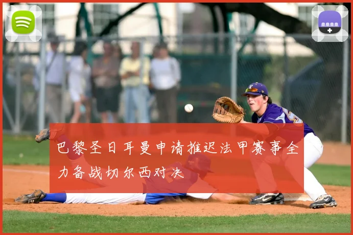 巴黎圣日耳曼申请推迟法甲赛事全力备战切尔西对决