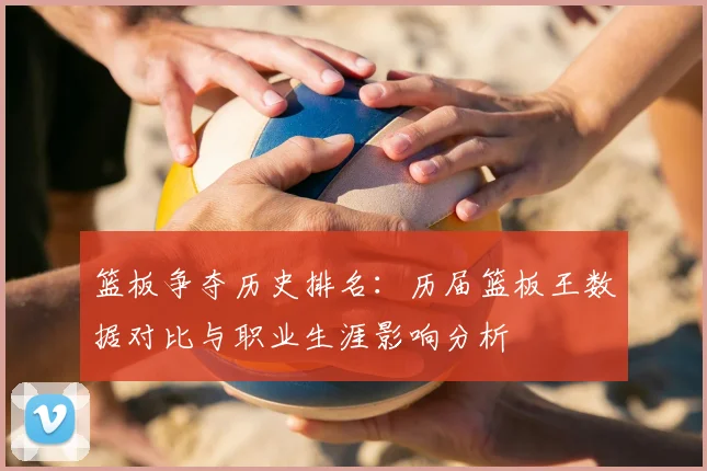 篮板争夺历史排名:历届篮板王数据对比与职业生涯影响分析