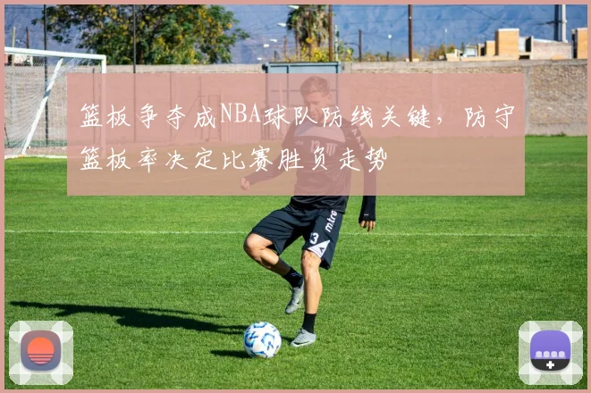 篮板争夺成NBA球队防线关键，防守篮板率决定比赛胜负走势