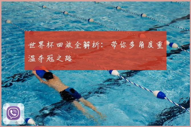 世界杯回放全解析:带你多角度重温夺冠之路