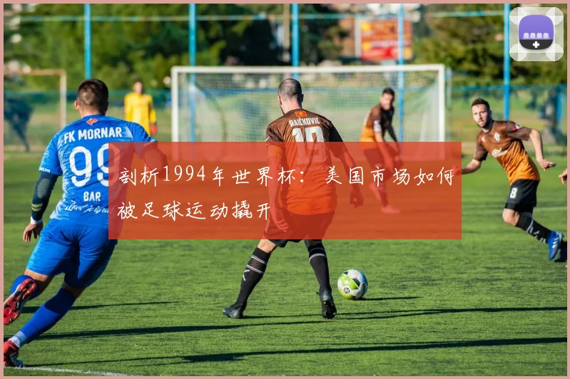 剖析1994年世界杯：美国市场如何被足球运动撬开