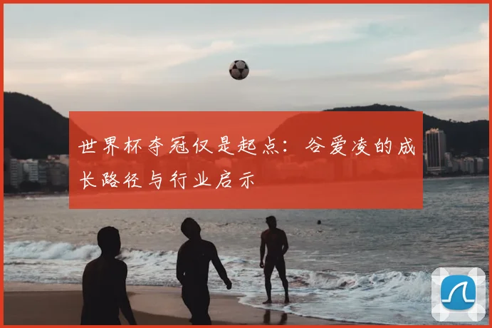 世界杯夺冠仅是起点：谷爱凌的成长路径与行业启示