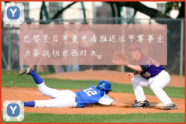 巴黎圣日耳曼申请推迟法甲赛事全力备战切尔西对决