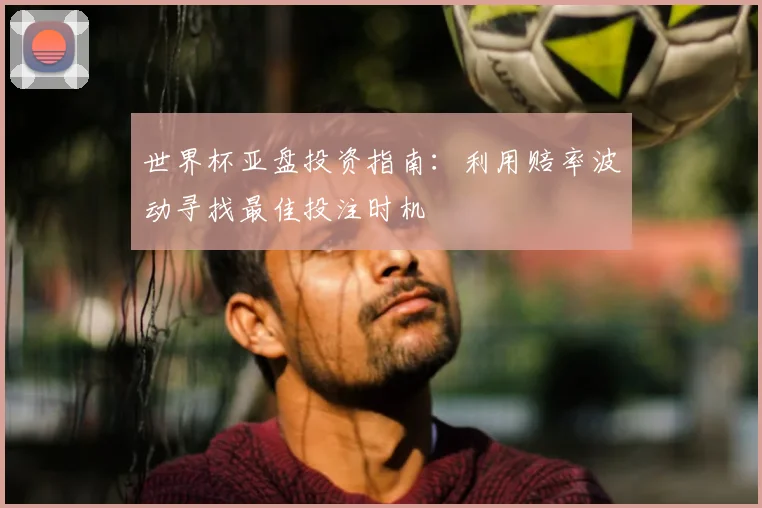 世界杯亚盘投资指南:利用赔率波动寻找最佳投注时机