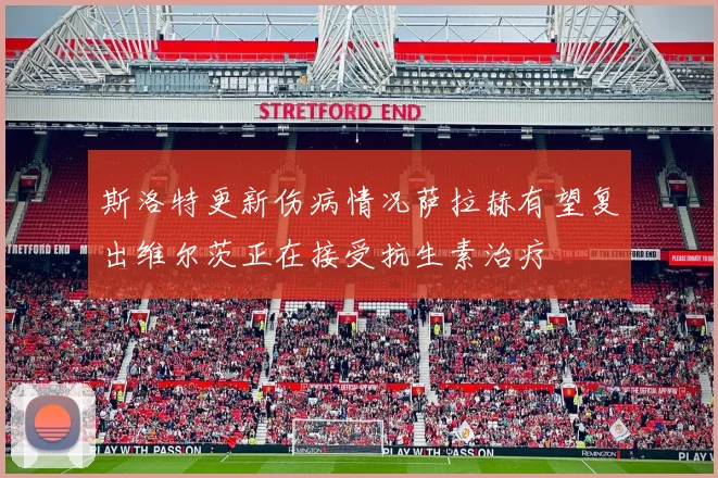 斯洛特更新伤病情况萨拉赫有望复出维尔茨正在接受抗生素治疗
