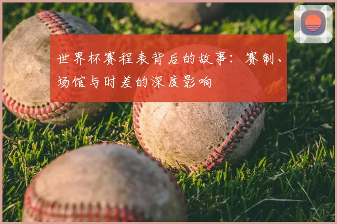 世界杯赛程表背后的故事：赛制、场馆与时差的深度影响