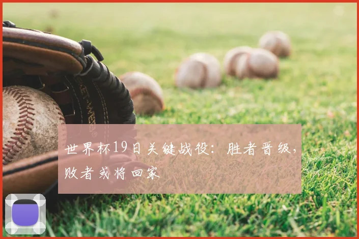 世界杯19日关键战役:胜者晋级,败者或将回家