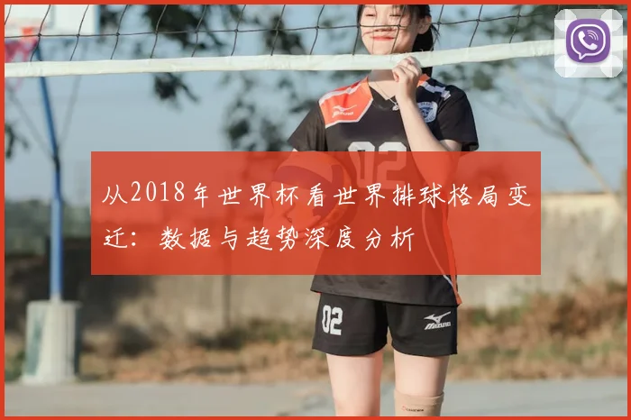 从2018年世界杯看世界排球格局变迁:数据与趋势深度分析