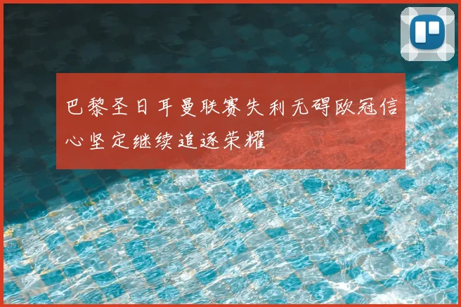 巴黎圣日耳曼联赛失利无碍欧冠信心坚定继续追逐荣耀