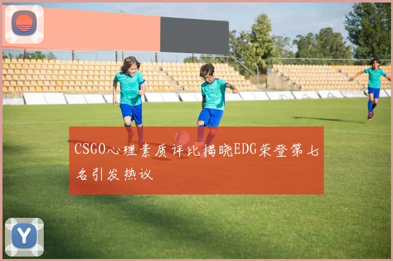 CSGO心理素质评比揭晓EDG荣登第七名引发热议