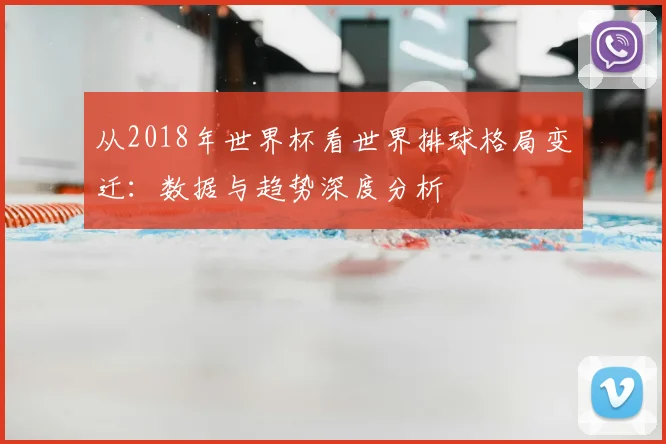 从2018年世界杯看世界排球格局变迁:数据与趋势深度分析