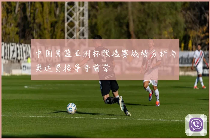 中国男篮亚洲杯预选赛战绩分析与奥运资格争夺前景