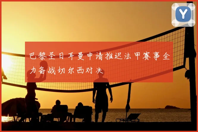 巴黎圣日耳曼申请推迟法甲赛事全力备战切尔西对决