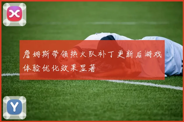詹姆斯带领热火队补丁更新后游戏体验优化效果显著