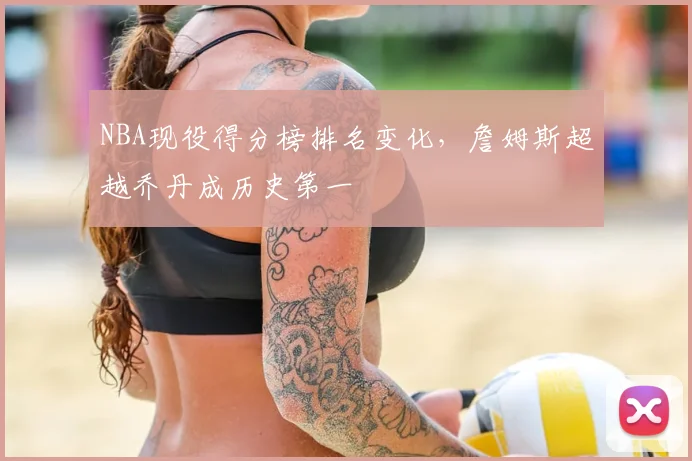 NBA现役得分榜排名变化，詹姆斯超越乔丹成历史第一