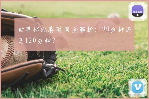 世界杯比赛时间全解析：90分钟还是120分钟？