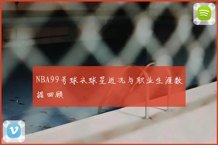 NBA99号球衣球星近况与职业生涯数据回顾