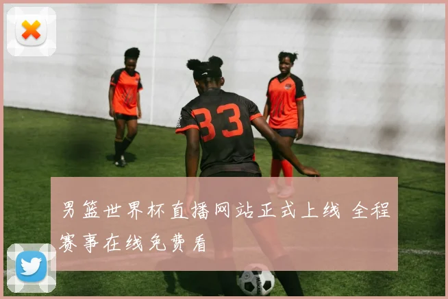男篮世界杯直播网站正式上线 全程赛事在线免费看