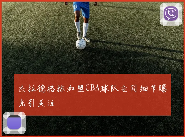 杰拉德格林加盟CBA球队合同细节曝光引关注