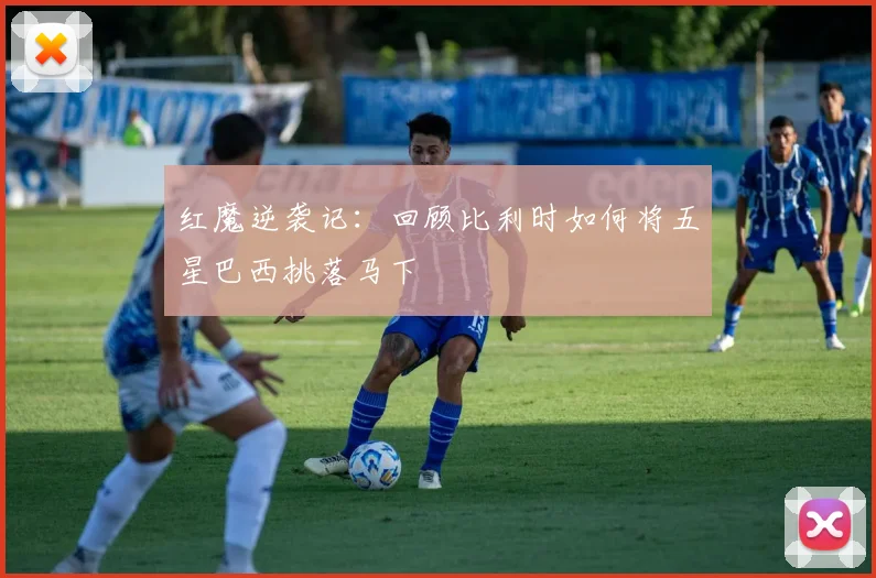 红魔逆袭记：回顾比利时如何将五星巴西挑落马下