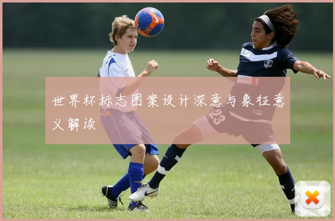 世界杯标志图案设计深意与象征意义解读
