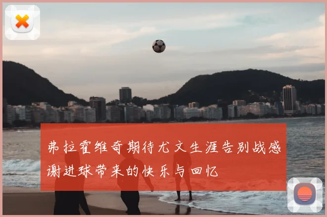 弗拉霍维奇期待尤文生涯告别战感谢进球带来的快乐与回忆